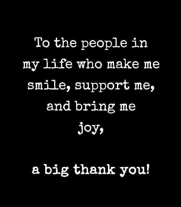 To the people in my life who make me smile support me and bring me Joy a big thank you