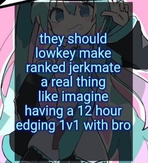 A o AN A N they should NV GANELE GN EL G CNCEIR G Tgls like imagine having a 12 hour edging 1v1 with bro