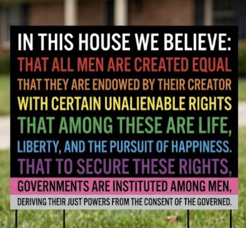 IN THIS HOUSE WE BELIEVE: THAT ALL MEN ARE CREATED EQUAL THAT THEY ARE ENDOWED BY THEIR CREATOR WITH CERTAIN UNALIENABLE RIGHTS THAT AMONG THESE ARE LIFE, LIBERTY, AND THE PURSUIT OF HAPPINESS. THAT TO SECURE THESE RIGHTS, GOVERNMENTS ARE INSTITUTED AMONG MEN, DERIVING THEIR JUST POWERS FROM THE CONSENT OF THE GOVERNED.