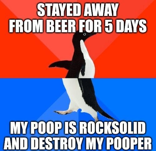 STAYED AWARY FROM BEER FOR 5 DAYS A MYPOOPIS ROCKSOLID ANDDESTROY MY POOPER