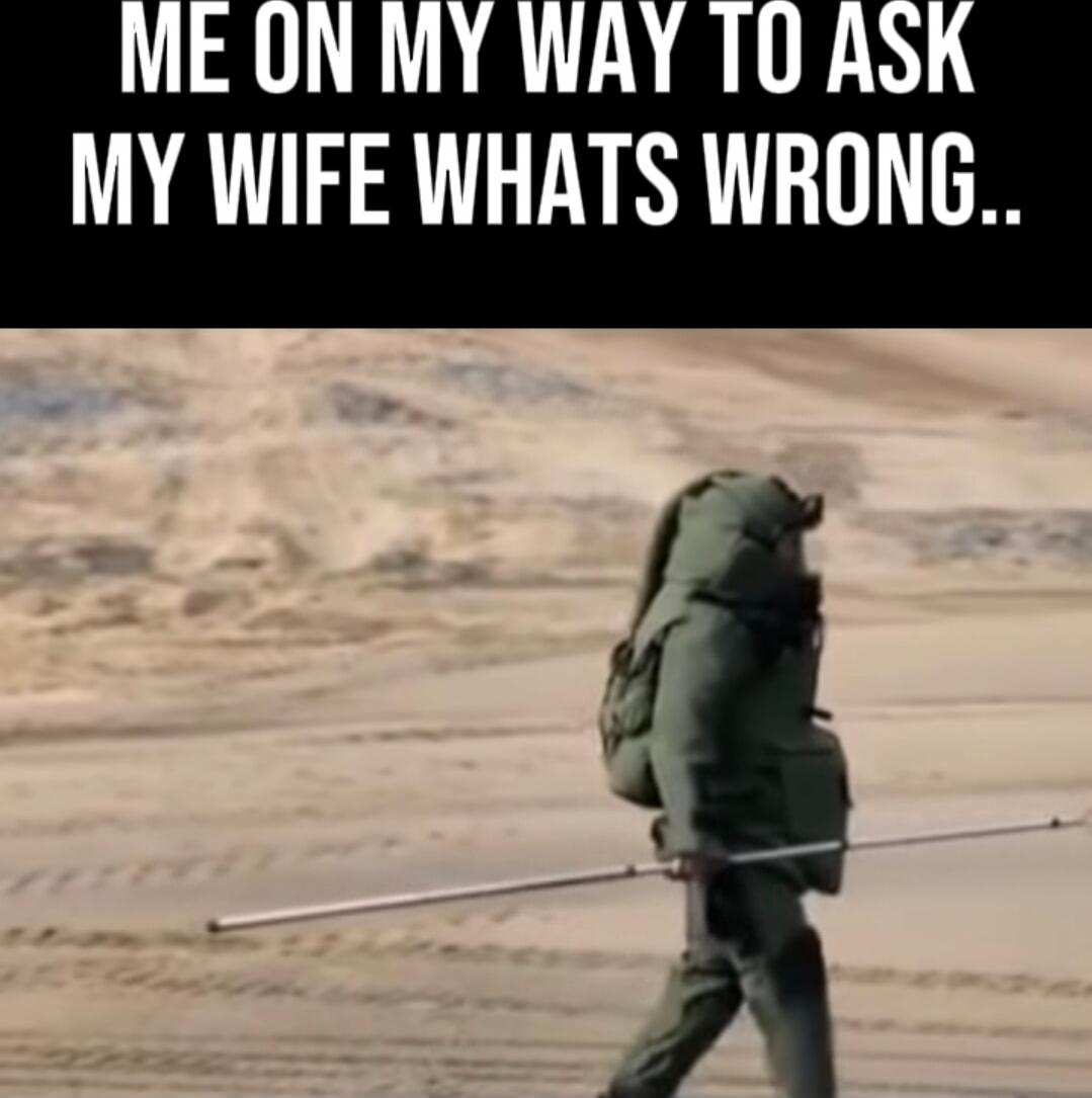 ME ON MY WAY TO ASK MY WIFE WHATS WRONG..