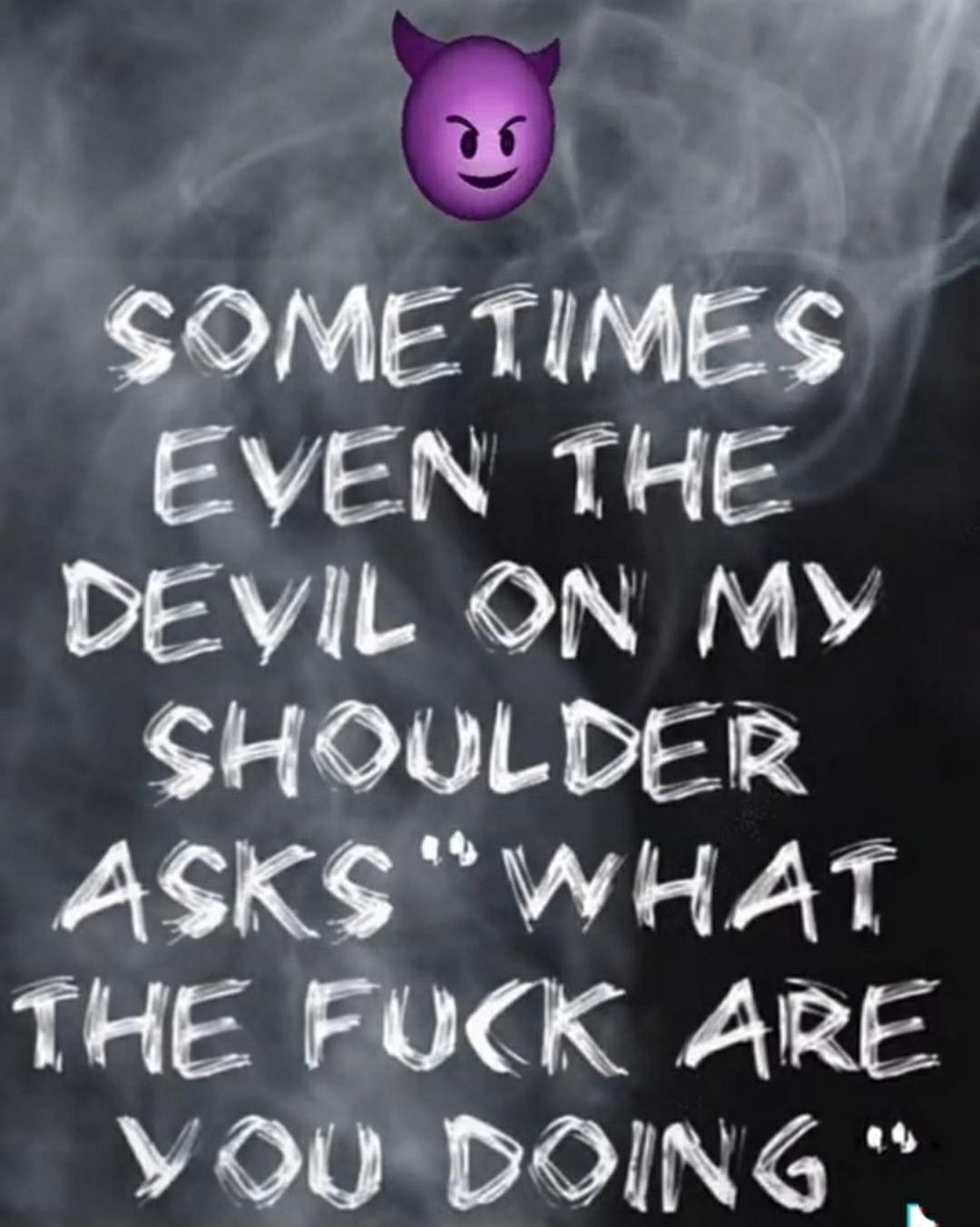 SOMETIMES AV DEVIL ON MY SHOULDER ASKS WHAT THE FUCK ARE VOU DOING