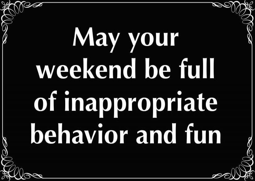 May your weekend be full of inappropriate behavior and fun