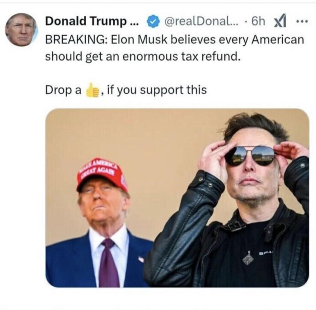 Q Donald Trump realDonal 6h B BREAKING Elon Musk believes every American should get an enormous tax refund Drop a g if you support this