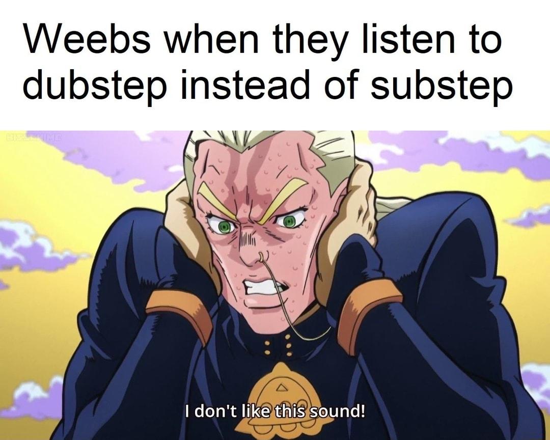 Weebs when they listen to dubstep instead of substep