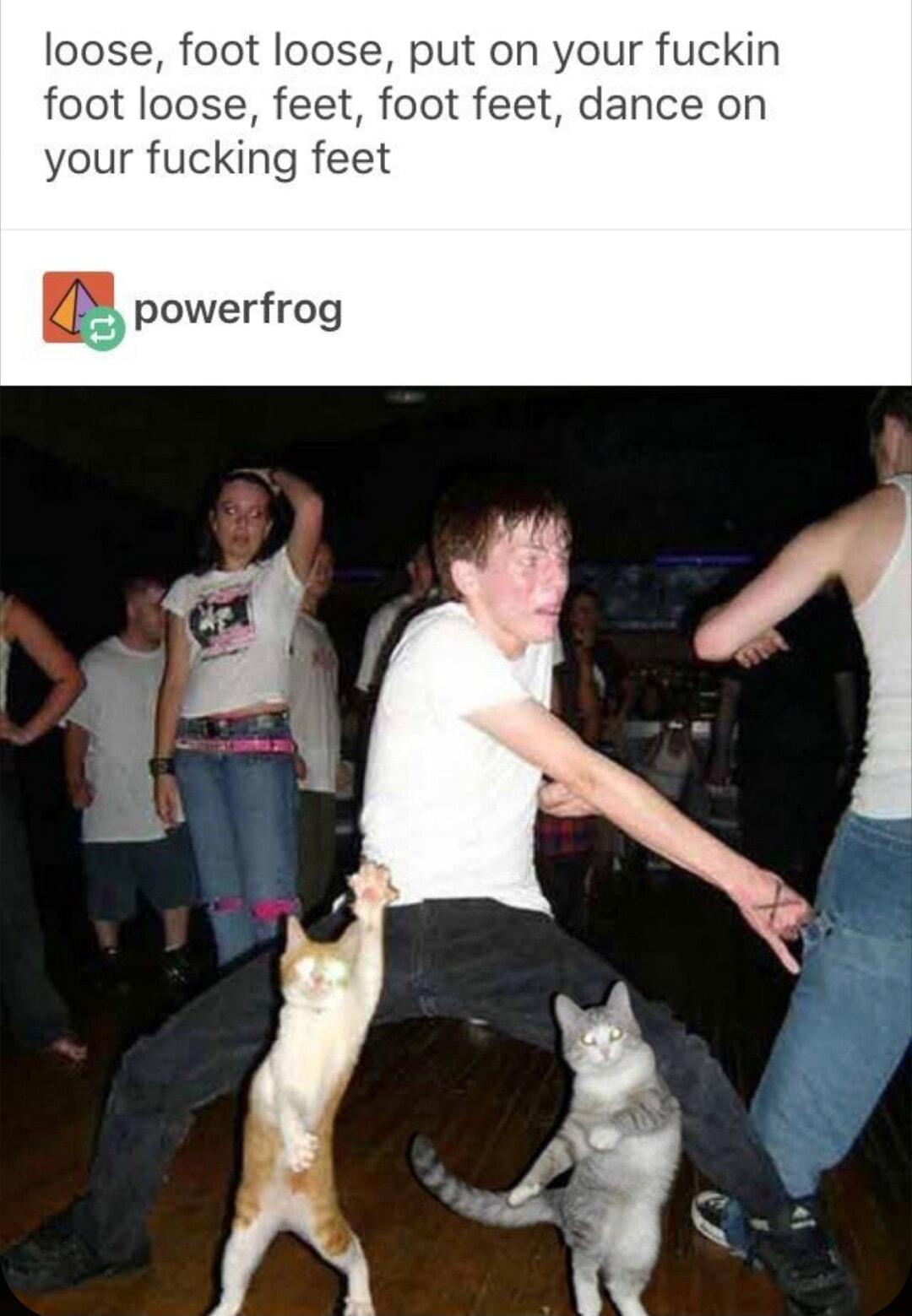 loose foot loose put on your fuckin foot loose feet foot feet dance on your fucking feet