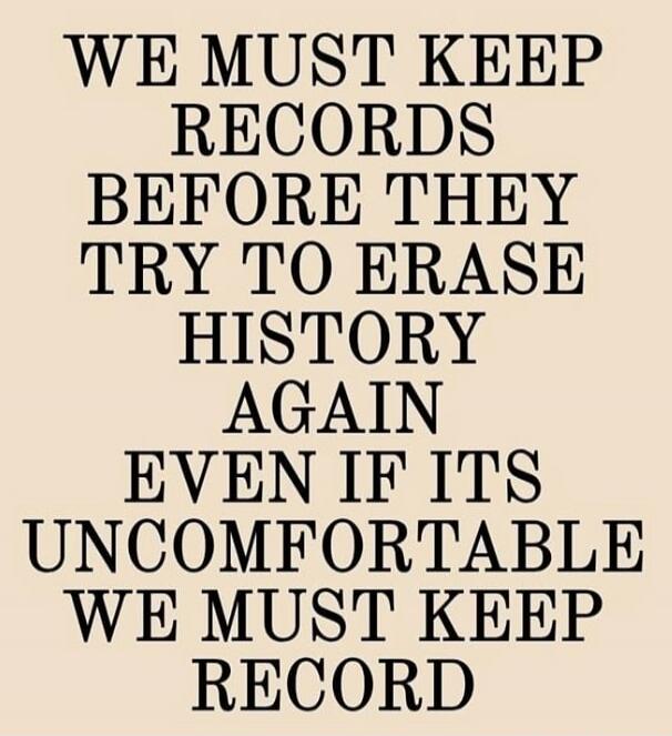 WE MUST KEEP RECORDS BEFORE THEY TRY TO ERASE HISTORY AGAIN EVEN IF ITS UNCOMFORTABLE WE MUST KEEP RECORD