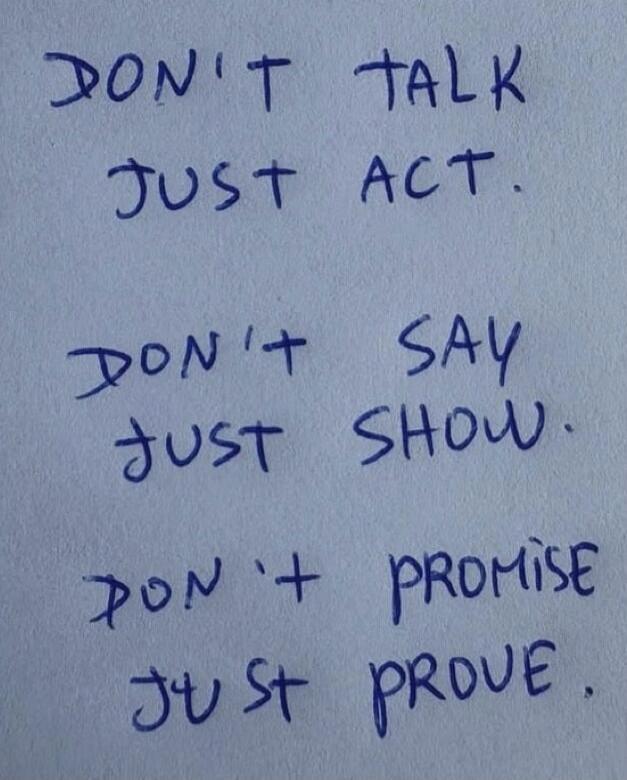 DON'T TALK JUST ACT. DON'T SAY JUST SHOW. DON'T PROMISE JUST PROVE.