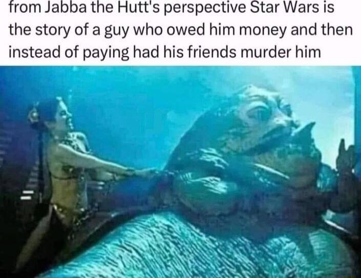 rom Jabba the Hutts perspective Star Wars is the story of a guy who owed him money and then instead of paying had his friends murder him