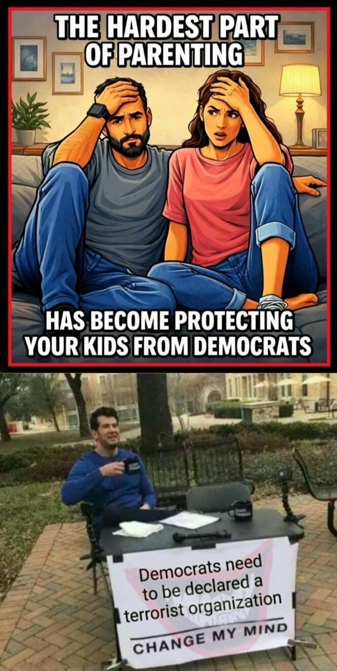 THE HARDEST PART OF PARENTING HAS BECOME PROTECTING YOUR KIDS FROM DEMOCRATS Democrats need to be declared a terrorist organization CHANGE MY MIND