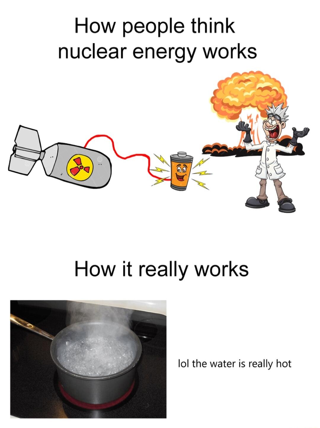 How people think nuclear energy works lol the water is really hot