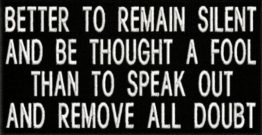BETTER TO REMAIN SILENT AND BE THOUGHT A FOOL THAN TO SPEAK OUT AND REMOVE ALL DOUBT