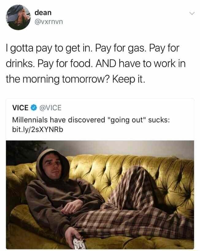 dean vxrnvn gotta pay to get in Pay for gas Pay for drinks Pay for food AND have to work in the morning tomorrow Keep it VICE VICE Millennials have discovered going out sucks bitly2sXYNRb