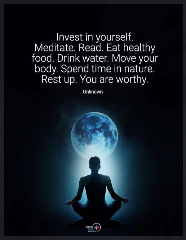 Invest in yourself. Meditate. Read. Eat healthy food. Drink water. Move your body. Spend time in nature. Rest up. You are worthy. Unknown