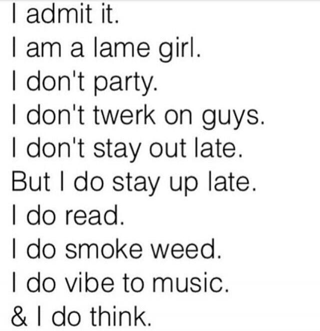 I admit it. I am a lame girl. I don't party. I don't twerk on guys. I don't stay out late. But I do stay up late. I do read. I do smoke weed. I do vibe to music. & I do think.