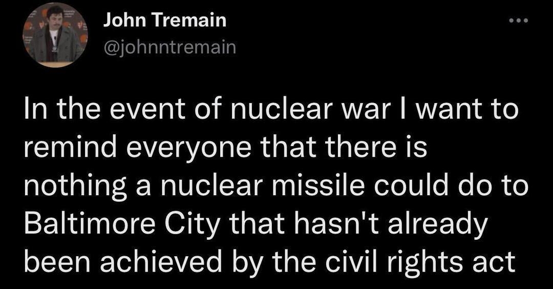 John Tremain johnntremain R GEREVE eI R T ETRNE TR RVET 8 o remind everyone that there is nothing a nuclear missile could do to Baltimore City that hasnt already been achieved by the civil rights act 946 PM Sep 29 2022 Twitter for Android 371 Ret 20 Quote Tweets 3131 Likes