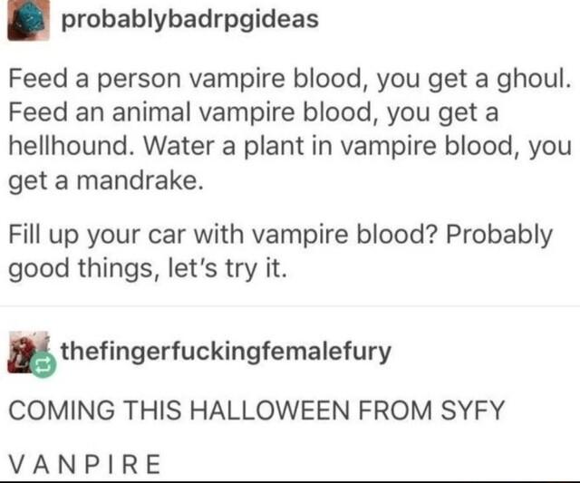 probablybadrpgideas Feed a person vampire blood you get a ghoul Feed an animal vampire blood you get a hellhound Water a plant in vampire blood you get a mandrake Fill up your car with vampire blood Probably good things lets try it thengerfuckingfemalefury COMING THIS HALLOWEEN FROM SYFY VANPIRE