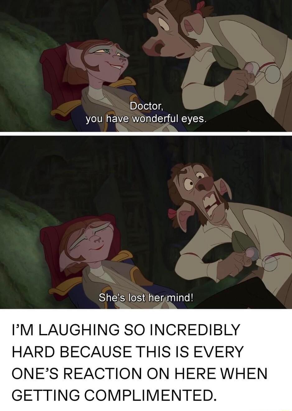 Doctor you have wonderful eyes Shes losthermind IM LAUGHING SO INCREDIBLY HARD BECAUSE THIS IS EVERY ONES REACTION ON HERE WHEN GETTING COMPLIMENTED