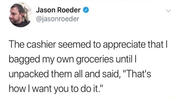 Jason Roeder jasonroeder The cashier seemed to appreciate that bagged my own groceries until unpacked them all and said Thats how wantyou todoit