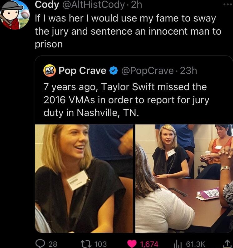 Cody AltHistCody 2h If I was her would use my fame to sway the jury and sentence an innocent man to prison Pop Crave PopCrave 23h 7 years ago Taylor Swift missed the ARV IR Nel e TR N Telela R o1 Vs duty in Nashville TN O 28 11103 Y1674 1613k A