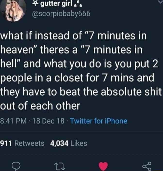 n 4 gutter girl b scorpiobaby666 what if instead of 7 minutes in heaven theres a 7 minutes in hell and what you do is you put 2 people in a closet for 7 mins and they have to beat the absolute shit out of each other 841 PM 18 Dec 18 Twitter for iPhone B IEEETER X1k 7 TR 2