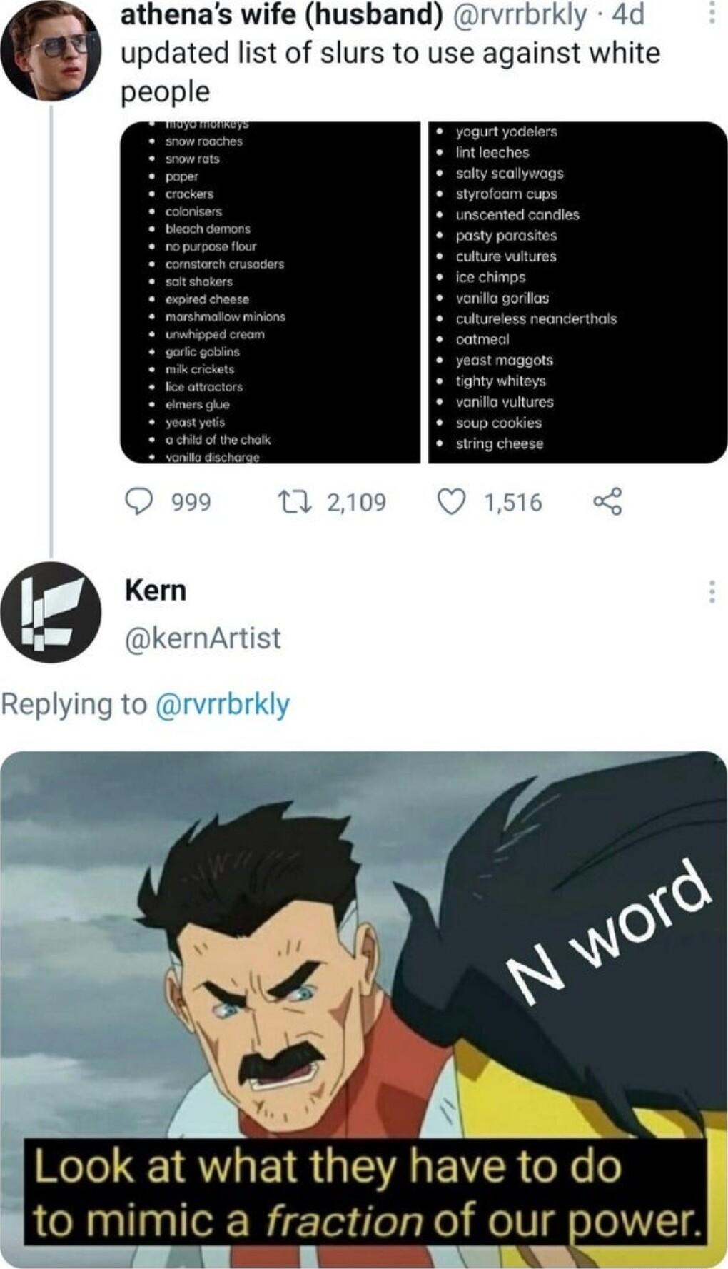 athenas wife husband rvrrbrkly 4d updated list of slurs to use against white people Kern e kernArtist Replying to rvrrbrkly I HEIR U EVER do i ito mimic a fraction of our power B D W