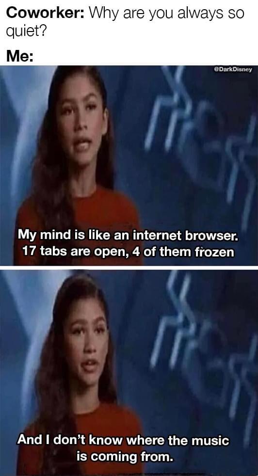 Coworker Why are you always so quiet GDarkDisney My mind is like an internet browser 17 tabs are open 4 of them frozen Jg And dont know where the music is coming from