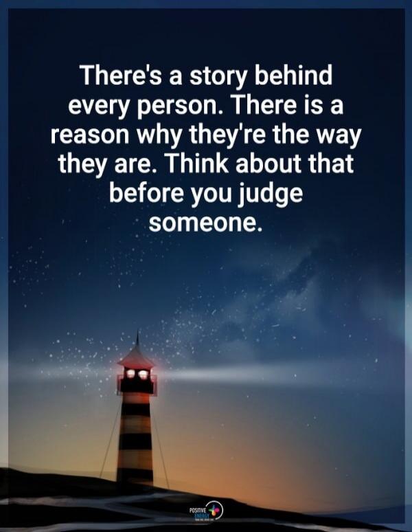 There's a story behind every person. There is a reason why they're the way they are. Think about that before you judge someone.