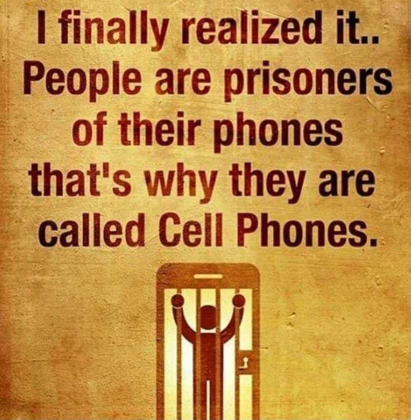 I finally realized it.. People are prisoners of their phones that's why they are called Cell Phones.