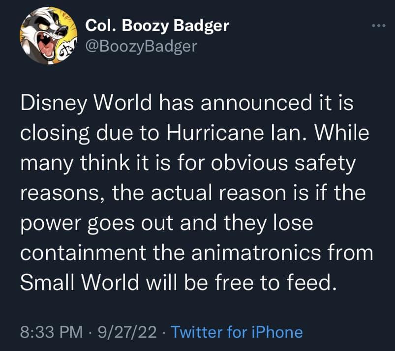 2 Col Boozy Badger BoozyBadger Disney World has announced it is closing due to Hurricane lan While many think it is for obvious safety reasons the actual reason is if the power goes out and they lose containment the animatronics from BInEURUel e RWVIIN R R R ITe N 833 PM 92722 Twitter for iPhone