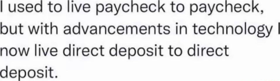 used to live paycheck to paycheck but with advancements in technology now live direct deposit to direct deposit