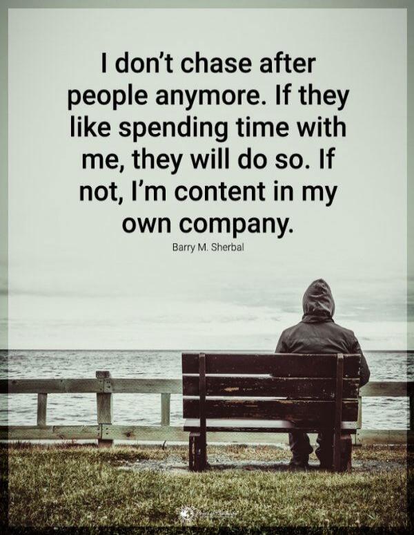 I don’t chase after people anymore. If they like spending time with me, they will do so. If not, I’m content in my own company.

Barry M. Sherbal