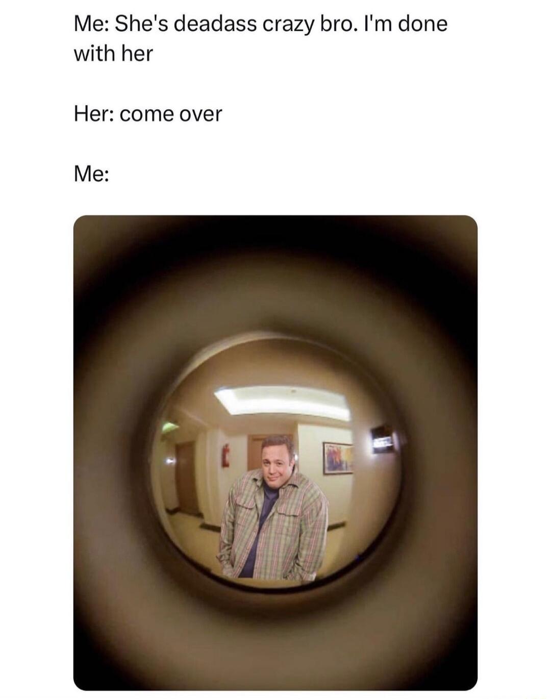 Me Shes deadass crazy bro Im done with her Her come over Me