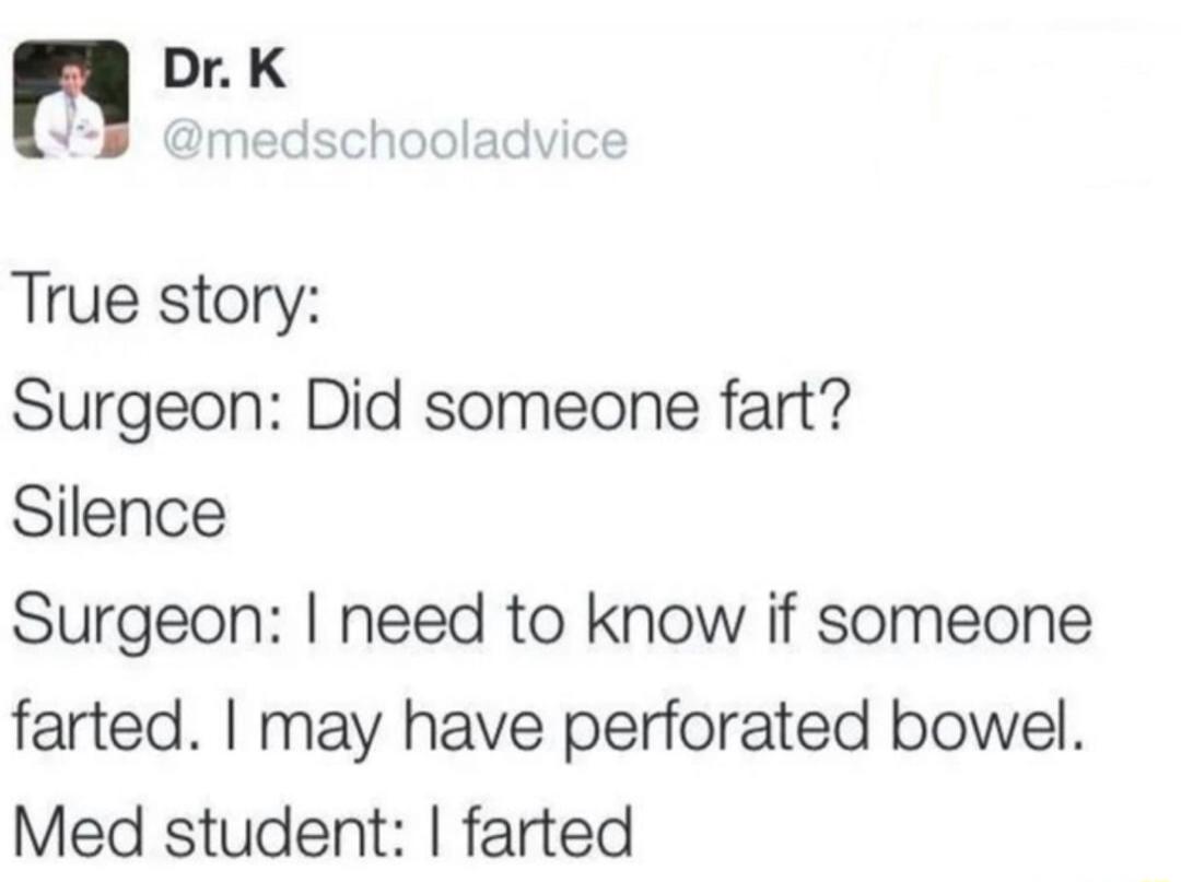 Dr. K @medschooladvice True story: Surgeon: Did someone fart? Silence Surgeon: I need to know if someone farted. I may have perforated bowel. Med student: I farted