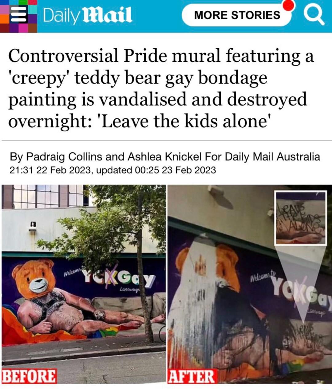E Daily Mlail MORE STORIES Controversial Pride mural featuring a creepy teddy bear gay bondage painting is vandalised and destroyed overnight Leave the kids alone By Padraig Collins and Ashlea Knickel For Daily Mail Australia 2131 22 Feb 2023 updated 0025 23 Feb 2023