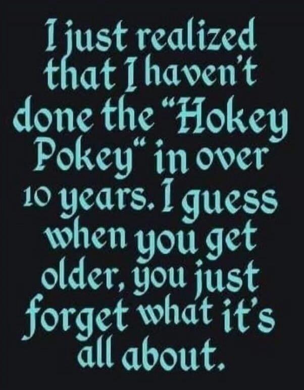 I just realized that I haven't done the 'Hokey Pokey' in over 10 years. I guess when you get older, you just forget what it's all about.