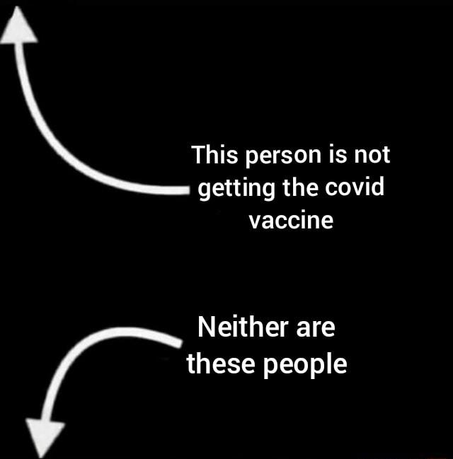 This person is not getting the covid vaccine Neither are these people