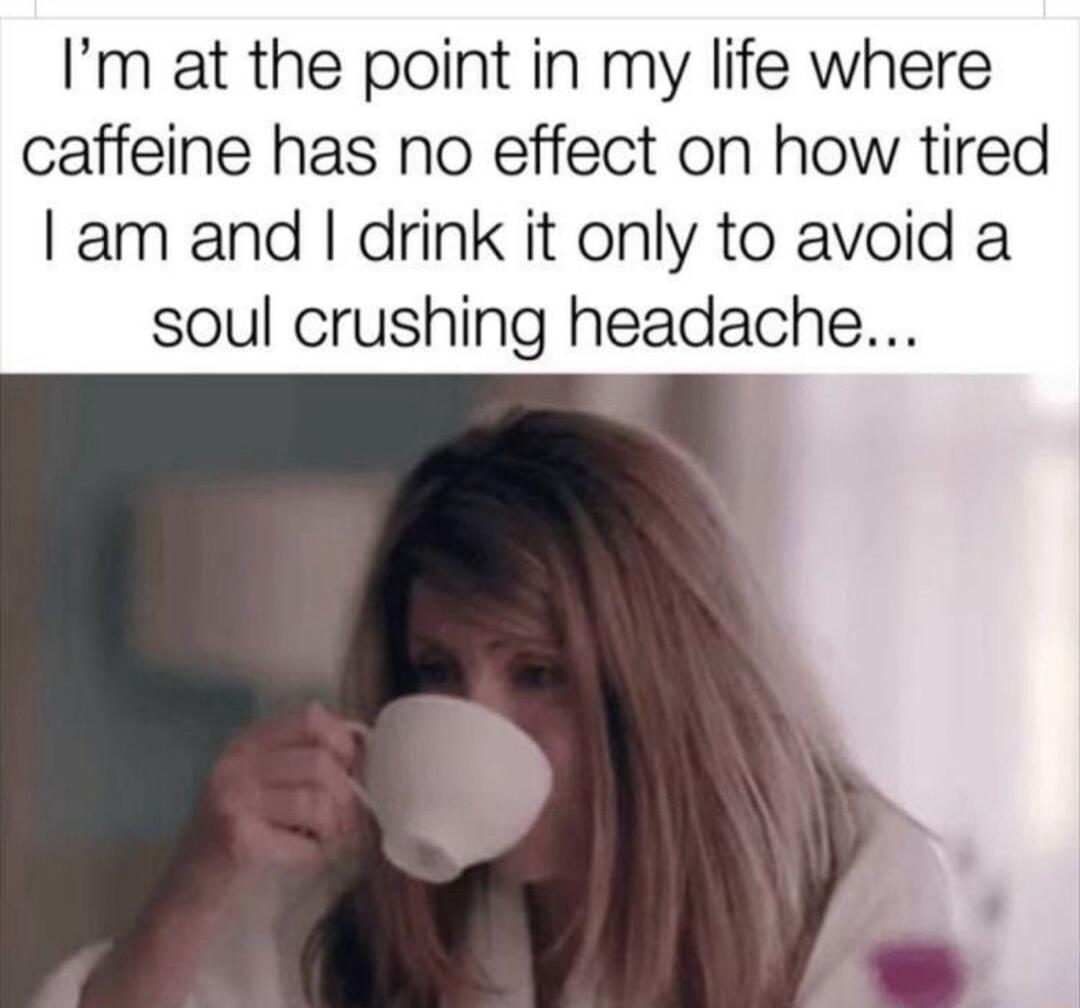 Im at the point in my life where caffeine has no effect on how tired am and drink it only to avoid a soul crushing headache