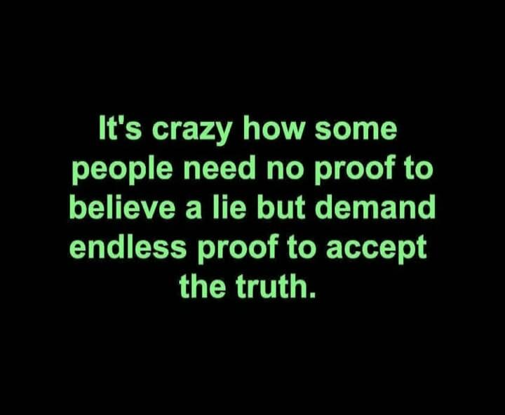 It's crazy how some people need no proof to believe a lie but demand endless proof to accept the truth.