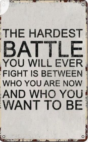 THE HARDEST BATTLE YOU WILL EVER FIGHT IS BETWEEN WHO YOU ARE NOW AND WHO YOU WANT TO BE
