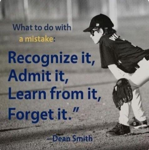 What to do with a mistake: Recognize it, Admit it, Learn from it, Forget it. -Dean Smith