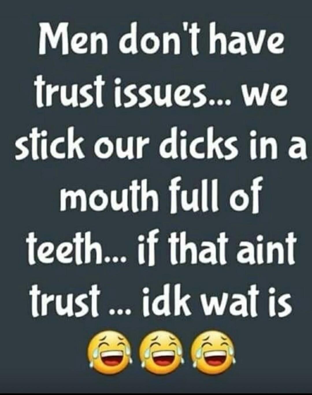 Men don't have trust issues... we stick our dicks in a mouth full of teeth... if that aint trust... idk wat is 😂😂😂