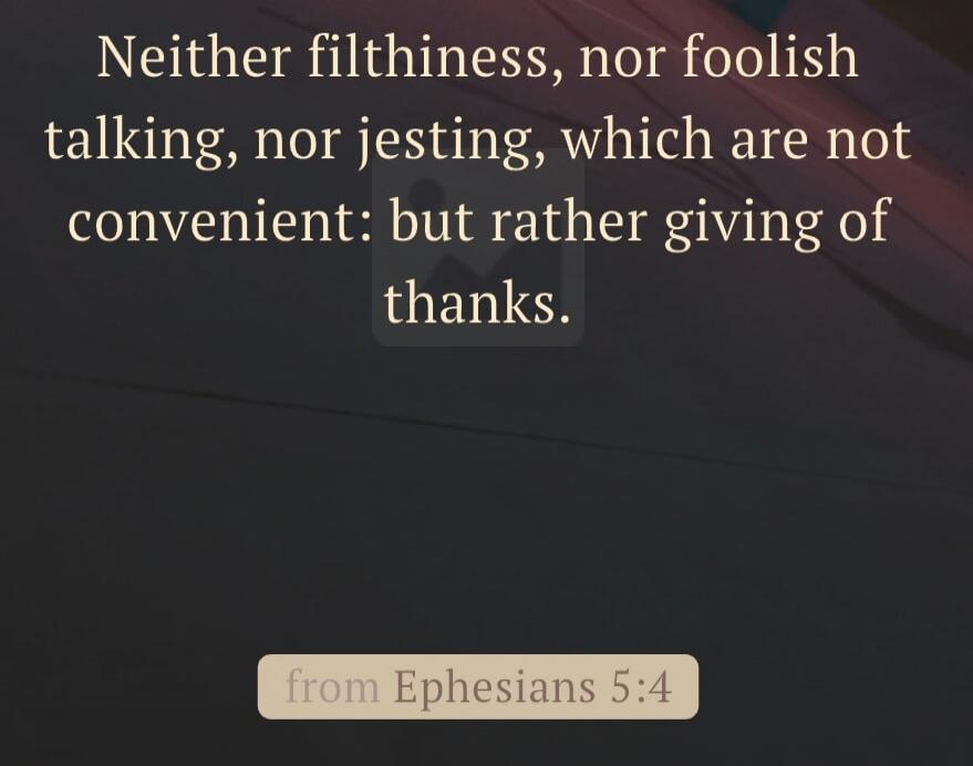 Neither filthiness, nor foolish talking, nor jesting, which are not convenient: but rather giving of thanks. from Ephesians 5:4