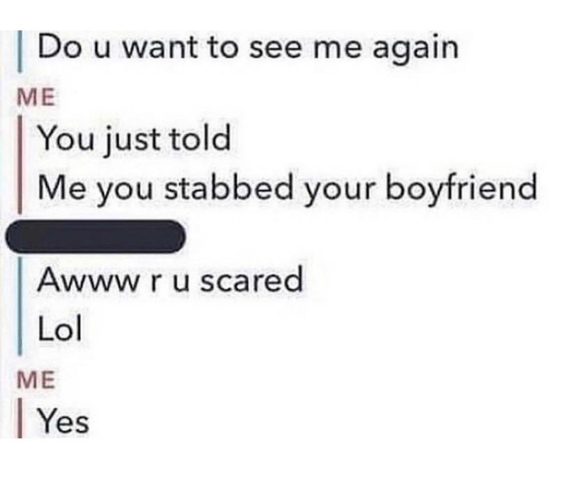 Do u want to see me again ME You just told Me you stabbed your boyfriend G Awww r u scared Lol ME Yes