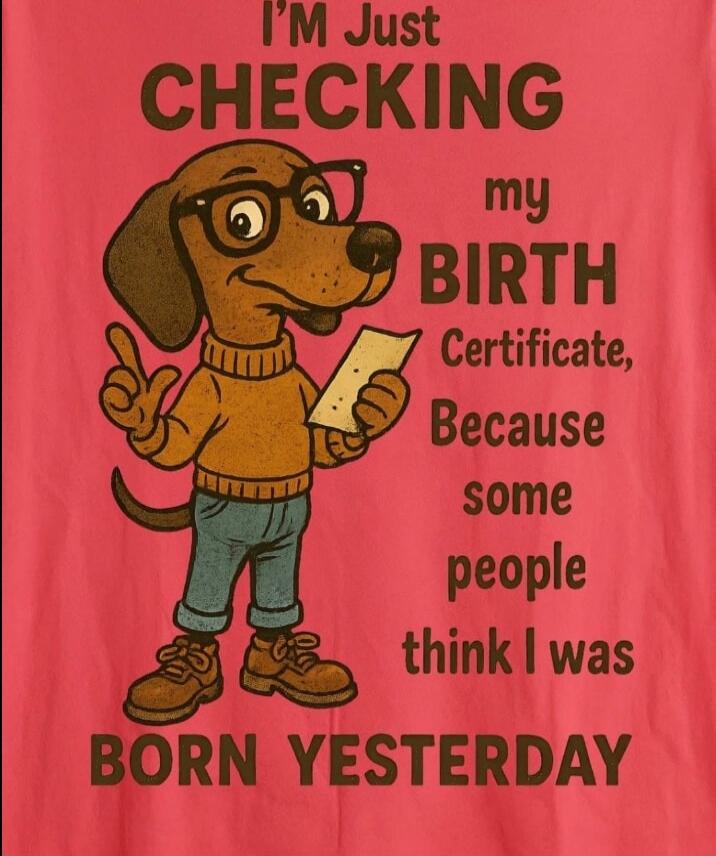 I'm Just CHECKING my BIRTH Certificate, Because some people think I was BORN YESTERDAY