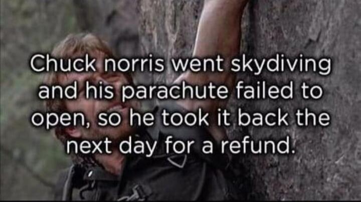 Chuck Norris went skydiving and his parachute failed to open, so he took it back the next day for a refund.