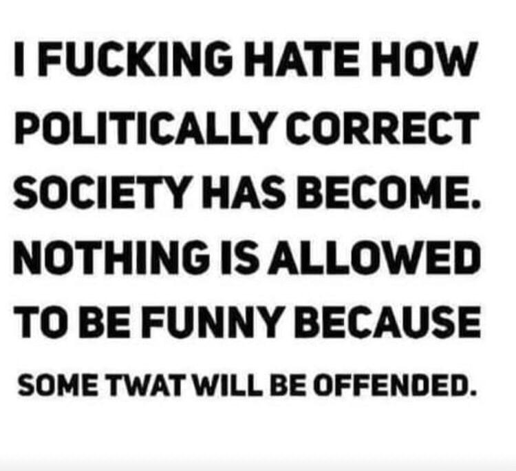 FUCKING HATE HOW POLITICALLY CORRECT SOCIETY HAS BECOME NOTHING IS ALLOWED TO BE FUNNY BECAUSE SOME TWAT WILL BE OFFENDED