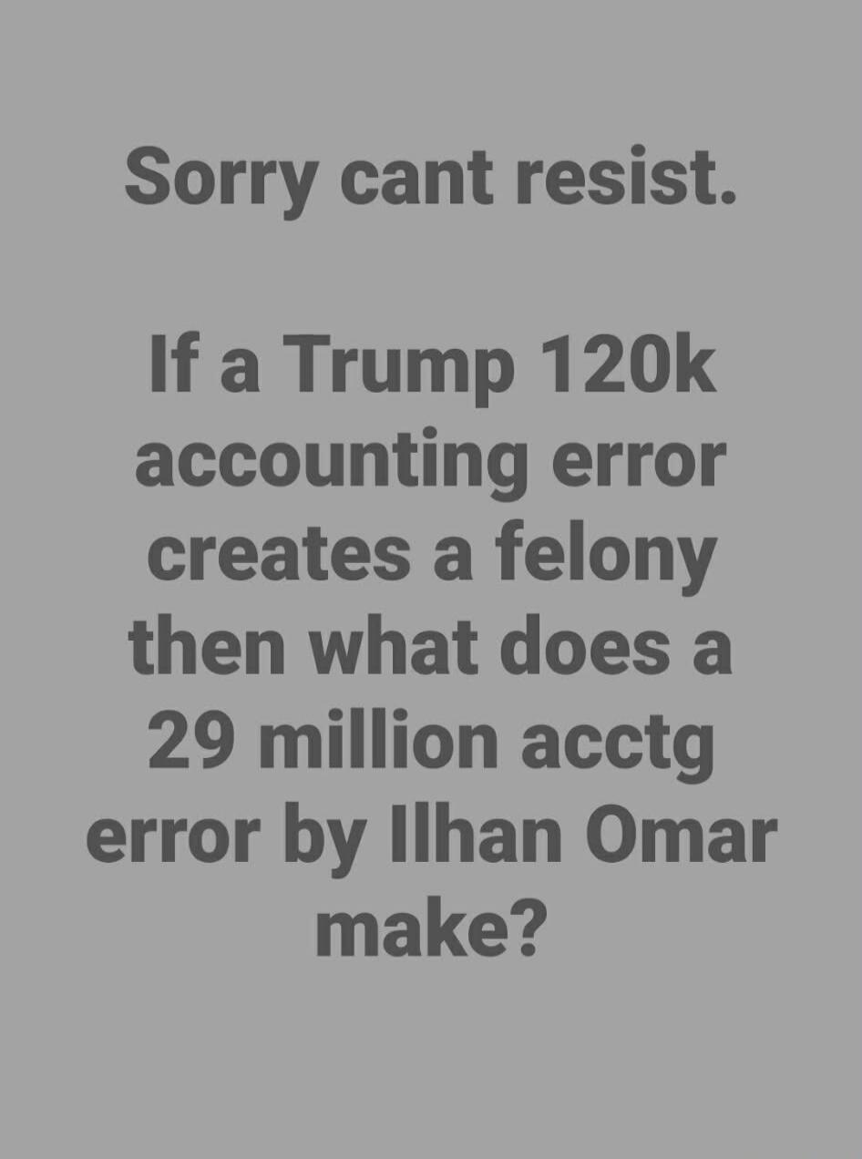 Sorry cant resist. If a Trump 120k accounting error creates a felony then what does a 29 million acctg error by Ilhan Omar make?