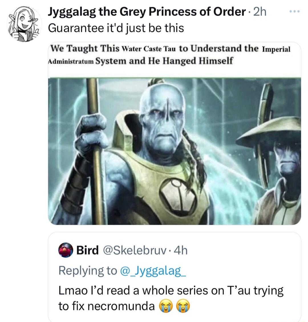 Jyggalag the Grey Princess of Order 2h Guarantee itd just be this We Taught This Water Caste Tau to Understand the Tmperial Administratum System and He Hanged Himself Bird Skelebruv 4h Replying to _Jyggalag Lmao Id read a whole series on Tau trying to fix necromunda