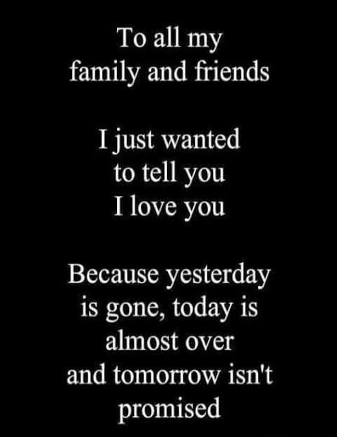 To all my family and friends I just wanted to tell you I love you Because yesterday is gone, today is almost over and tomorrow isn't promised